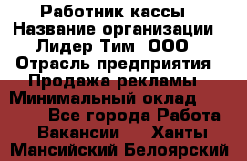 Работник кассы › Название организации ­ Лидер Тим, ООО › Отрасль предприятия ­ Продажа рекламы › Минимальный оклад ­ 25 000 - Все города Работа » Вакансии   . Ханты-Мансийский,Белоярский г.